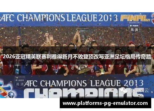 2026亚冠精英联赛利雅得新月不败登顶改写亚洲足坛格局传奇路