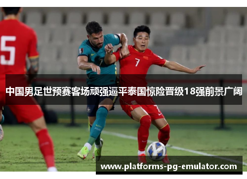 中国男足世预赛客场顽强逼平泰国惊险晋级18强前景广阔