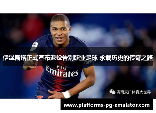 伊涅斯塔正式宣布退役告别职业足球 永载历史的传奇之路