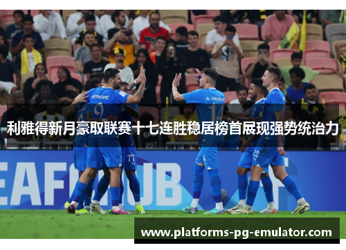 利雅得新月豪取联赛十七连胜稳居榜首展现强势统治力