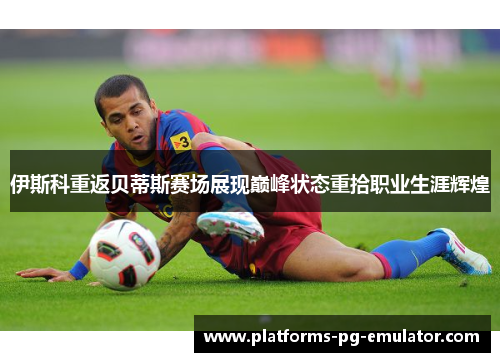 伊斯科重返贝蒂斯赛场展现巅峰状态重拾职业生涯辉煌