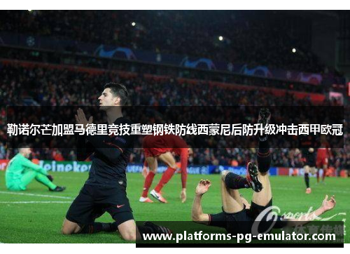 勒诺尔芒加盟马德里竞技重塑钢铁防线西蒙尼后防升级冲击西甲欧冠