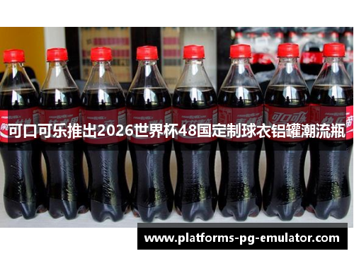 可口可乐推出2026世界杯48国定制球衣铝罐潮流瓶