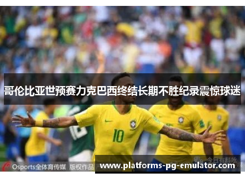 哥伦比亚世预赛力克巴西终结长期不胜纪录震惊球迷