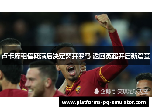 卢卡库租借期满后决定离开罗马 返回英超开启新篇章