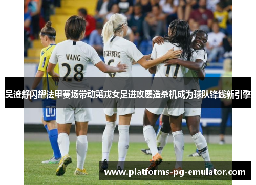 吴澄舒闪耀法甲赛场带动第戎女足进攻屡造杀机成为球队锋线新引擎