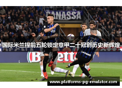 国际米兰提前五轮锁定意甲二十冠创历史新辉煌