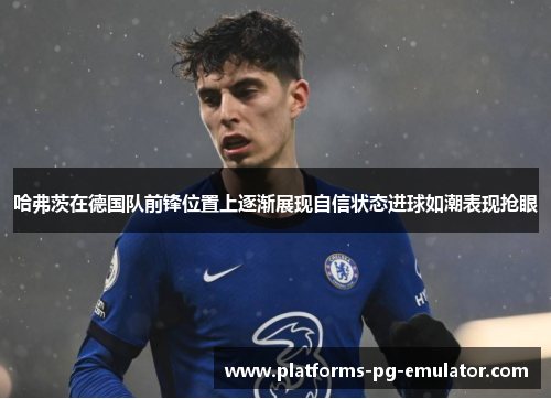 哈弗茨在德国队前锋位置上逐渐展现自信状态进球如潮表现抢眼