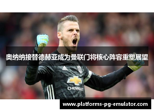 奥纳纳接替德赫亚成为曼联门将核心阵容重塑展望