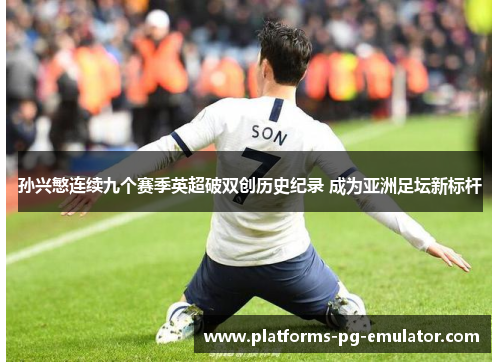 孙兴慜连续九个赛季英超破双创历史纪录 成为亚洲足坛新标杆