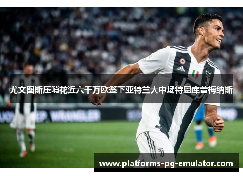 尤文图斯压哨花近六千万欧签下亚特兰大中场特恩库普梅纳斯