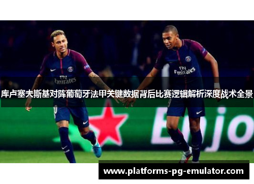 库卢塞夫斯基对阵葡萄牙法甲关键数据背后比赛逻辑解析深度战术全景