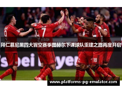 拜仁慕尼黑四大皆空赛季图赫尔下课球队重建之路再度开启