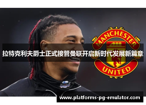 拉特克利夫爵士正式接管曼联开启新时代发展新篇章