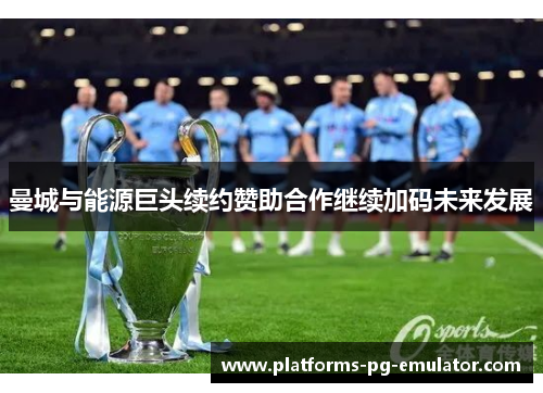 曼城与能源巨头续约赞助合作继续加码未来发展