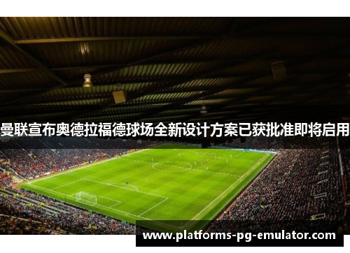 曼联宣布奥德拉福德球场全新设计方案已获批准即将启用