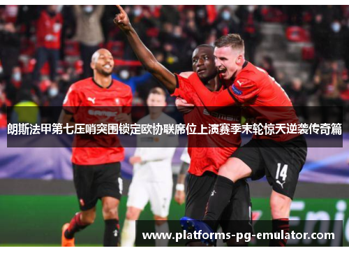 朗斯法甲第七压哨突围锁定欧协联席位上演赛季末轮惊天逆袭传奇篇 朗斯法甲第七压哨突围锁定欧协联席位上演赛季末轮惊天逆袭传奇篇