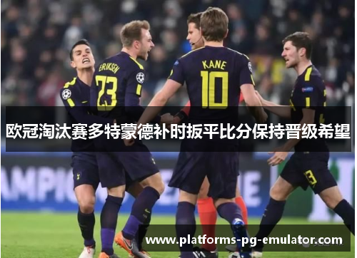 欧冠淘汰赛多特蒙德补时扳平比分保持晋级希望 欧冠淘汰赛多特蒙德补时扳平比分保持晋级希望