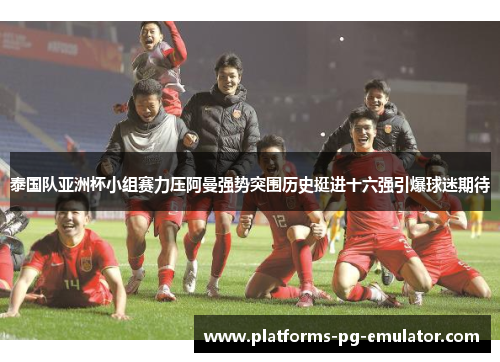 泰国队亚洲杯小组赛力压阿曼强势突围历史挺进十六强引爆球迷期待 泰国队亚洲杯小组赛力压阿曼强势突围历史挺进十六强引爆球迷期待