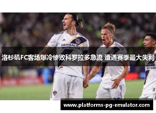 洛杉矶FC客场爆冷惨败科罗拉多急流 遭遇赛季最大失利 洛杉矶FC客场爆冷惨败科罗拉多急流 遭遇赛季最大失利