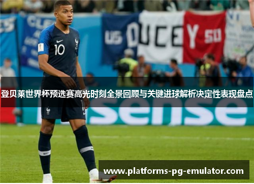登贝莱世界杯预选赛高光时刻全景回顾与关键进球解析决定性表现盘点 登贝莱世界杯预选赛高光时刻全景回顾与关键进球解析决定性表现盘点
