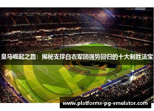 皇马崛起之路:揭秘支撑白衣军团强势回归的十大制胜法宝 皇马崛起之路:揭秘支撑白衣军团强势回归的十大制胜法宝