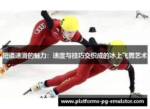 短道速滑的魅力:速度与技巧交织成的冰上飞舞艺术 短道速滑的魅力:速度与技巧交织成的冰上飞舞艺术