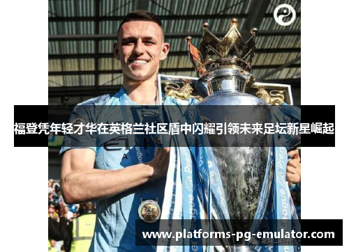 福登凭年轻才华在英格兰社区盾中闪耀引领未来足坛新星崛起 福登凭年轻才华在英格兰社区盾中闪耀引领未来足坛新星崛起