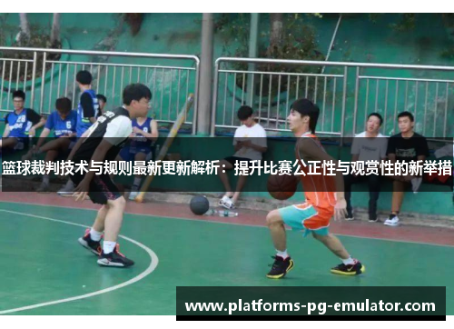篮球裁判技术与规则最新更新解析:提升比赛公正性与观赏性的新举措 篮球裁判技术与规则最新更新解析:提升比赛公正性与观赏性的新举措