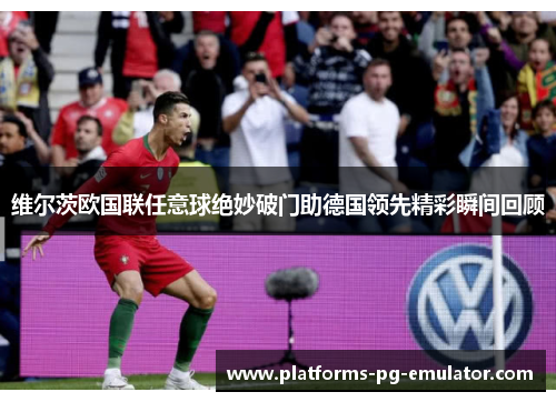 维尔茨欧国联任意球绝妙破门助德国领先精彩瞬间回顾 维尔茨欧国联任意球绝妙破门助德国领先精彩瞬间回顾