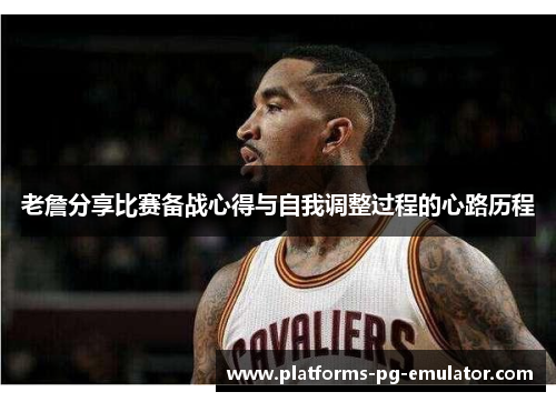 老詹分享比赛备战心得与自我调整过程的心路历程 老詹分享比赛备战心得与自我调整过程的心路历程