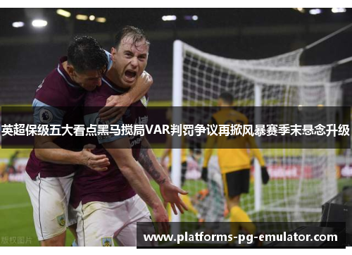 英超保级五大看点黑马搅局VAR判罚争议再掀风暴赛季末悬念升级 英超保级五大看点黑马搅局VAR判罚争议再掀风暴赛季末悬念升级