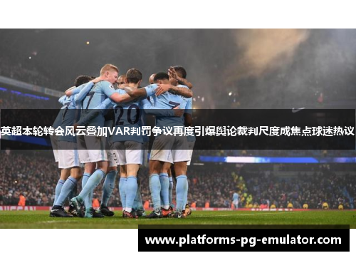 英超本轮转会风云叠加VAR判罚争议再度引爆舆论裁判尺度成焦点球迷热议 英超本轮转会风云叠加VAR判罚争议再度引爆舆论裁判尺度成焦点球迷热议