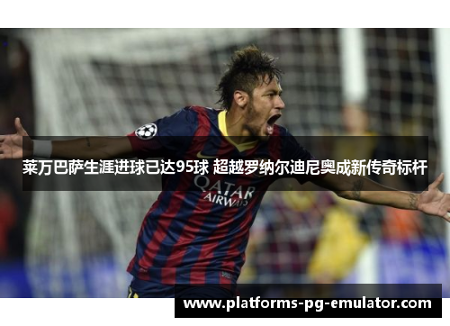 莱万巴萨生涯进球已达95球 超越罗纳尔迪尼奥成新传奇标杆 莱万巴萨生涯进球已达95球 超越罗纳尔迪尼奥成新传奇标杆