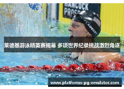 莱德基游泳精英赛揭幕 多项世界纪录挑战激烈角逐 莱德基游泳精英赛揭幕 多项世界纪录挑战激烈角逐