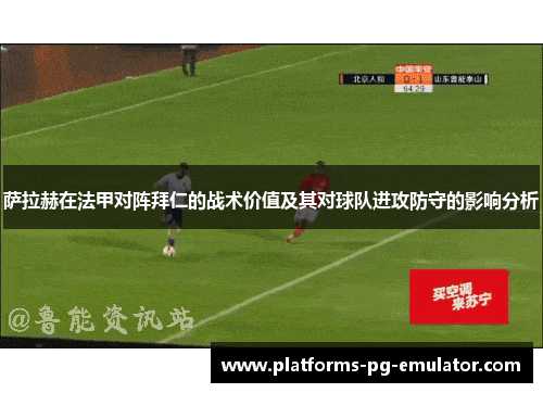 萨拉赫在法甲对阵拜仁的战术价值及其对球队进攻防守的影响分析